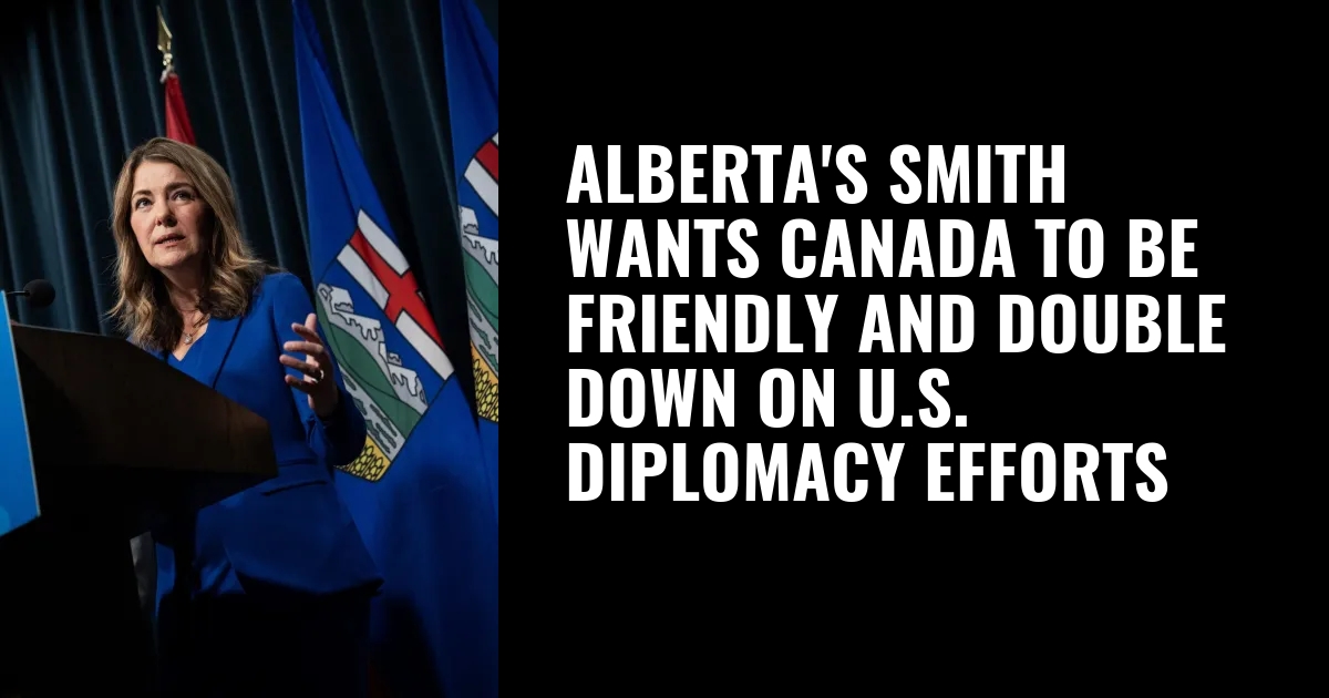 Alberta’s Smith wants Canada to be friendly and double down on U.S. diplomacy efforts